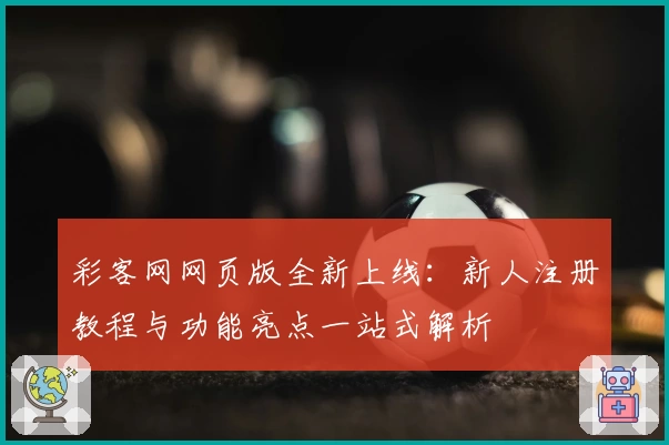 彩客网网页版全新上线：新人注册教程与功能亮点一站式解析