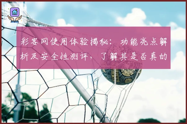 彩客网使用体验揭秘：功能亮点解析及安全性测评，了解其是否真的可靠