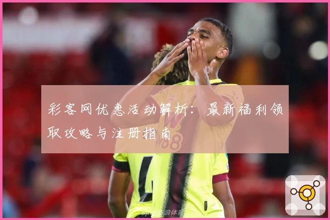 彩客网优惠活动解析：最新福利领取攻略与注册指南