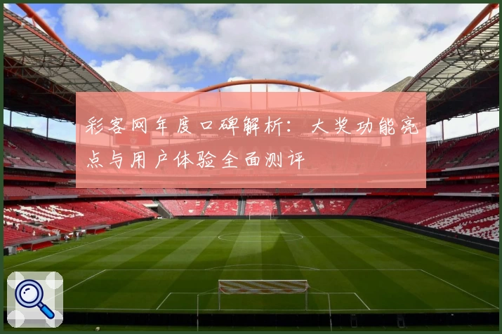 彩客网年度口碑解析：大奖功能亮点与用户体验全面测评