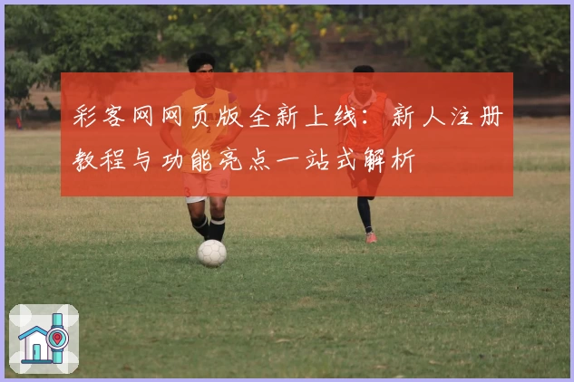 彩客网网页版全新上线：新人注册教程与功能亮点一站式解析