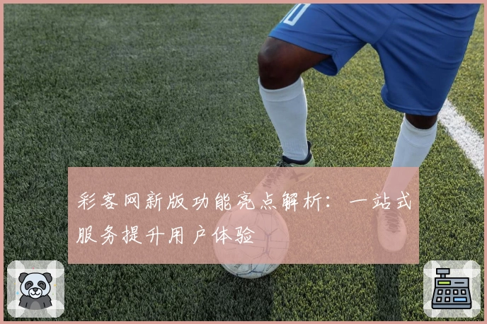 彩客网新版功能亮点解析：一站式服务提升用户体验