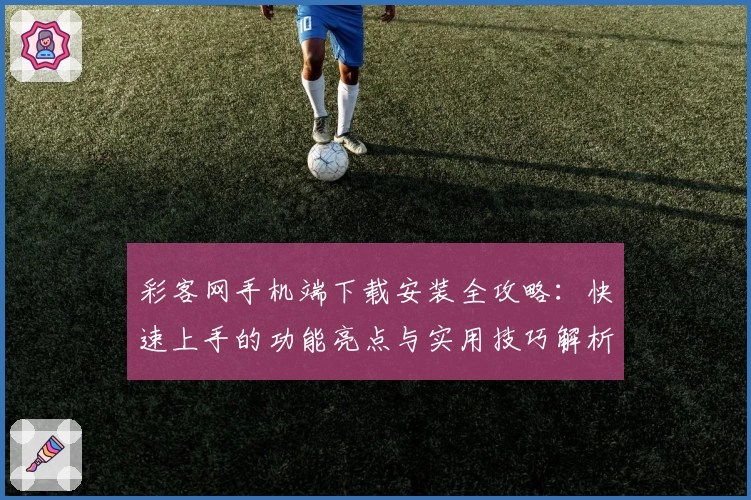 彩客网手机端下载安装全攻略：快速上手的功能亮点与实用技巧解析