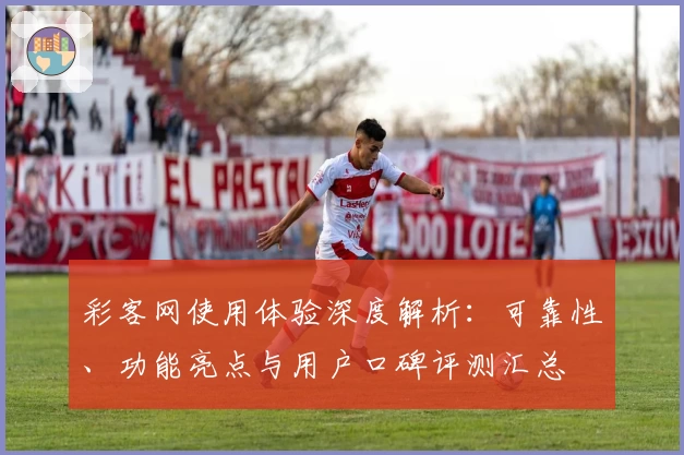 彩客网使用体验深度解析：可靠性、功能亮点与用户口碑评测汇总