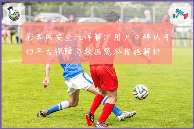 彩客网安全性详解：用户口碑认可的平台保障与数据隐私措施解析