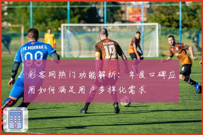 彩客网热门功能解析：年度口碑应用如何满足用户多样化需求