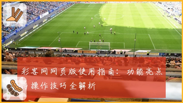 彩客网网页版使用指南：功能亮点与操作技巧全解析