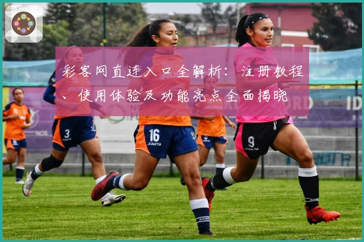 彩客网直连入口全解析：注册教程、使用体验及功能亮点全面揭晓