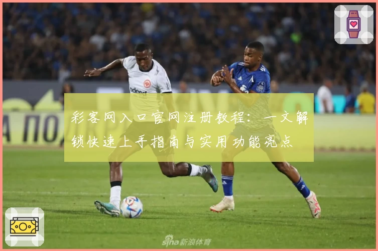 彩客网入口官网注册教程：一文解锁快速上手指南与实用功能亮点