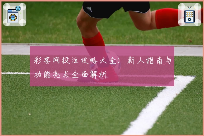 彩客网投注攻略大全：新人指南与功能亮点全面解析