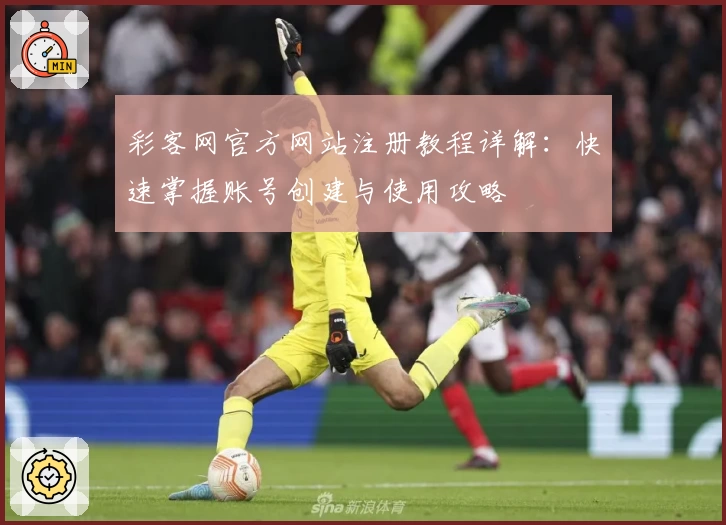 彩客网官方网站注册教程详解：快速掌握账号创建与使用攻略