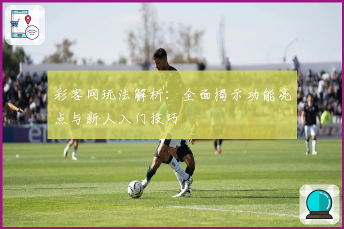 彩客网玩法解析:全面揭示功能亮点与新人入门技巧