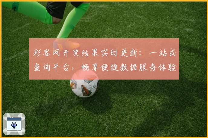 彩客网开奖结果实时更新:一站式查询平台,畅享便捷数据服务体验