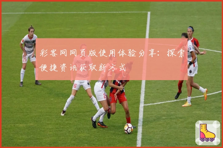 彩客网网页版使用体验分享：探索便捷资讯获取新方式