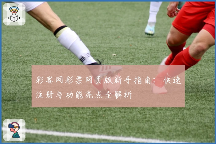 彩客网彩票网页版新手指南：快速注册与功能亮点全解析