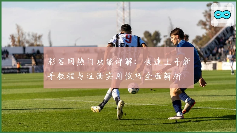 彩客网热门功能详解：快速上手新手教程与注册实用技巧全面解析