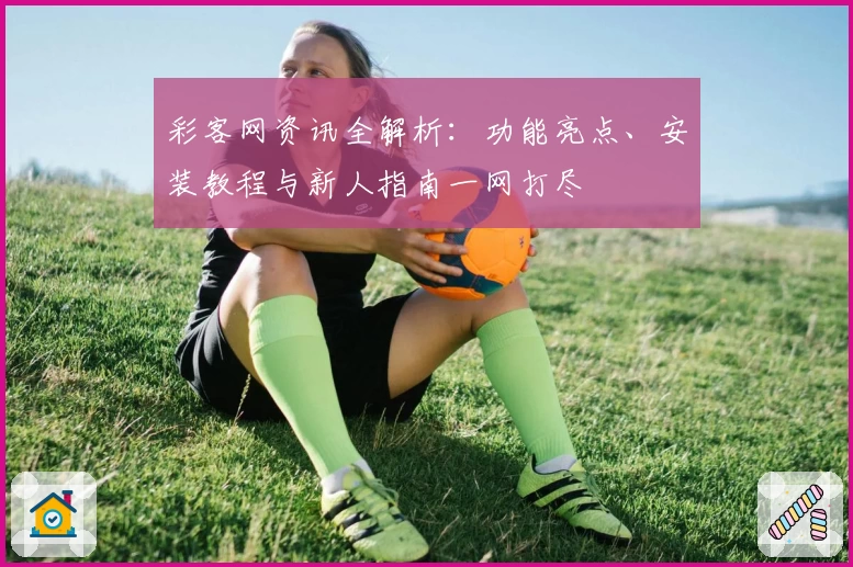彩客网资讯全解析：功能亮点、安装教程与新人指南一网打尽