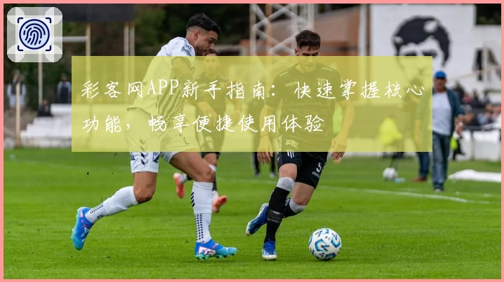 彩客网APP新手指南：快速掌握核心功能，畅享便捷使用体验