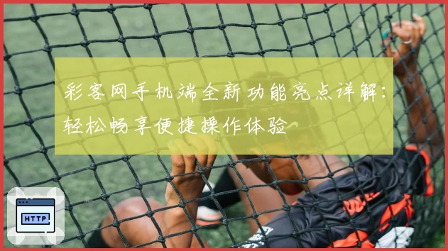 彩客网手机端全新功能亮点详解：轻松畅享便捷操作体验