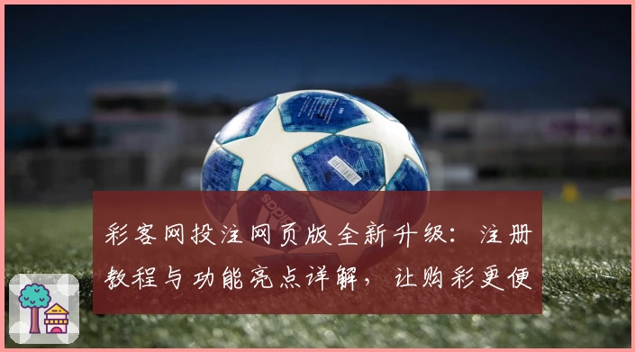 彩客网投注网页版全新升级：注册教程与功能亮点详解，让购彩更便捷
