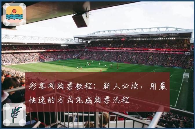 彩客网购票教程：新人必读，用最快速的方式完成购票流程