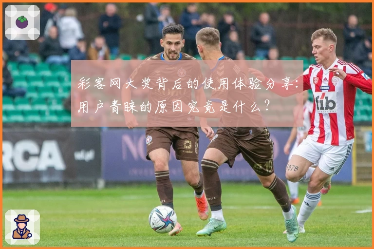 彩客网大奖背后的使用体验分享:用户青睐的原因究竟是什么?