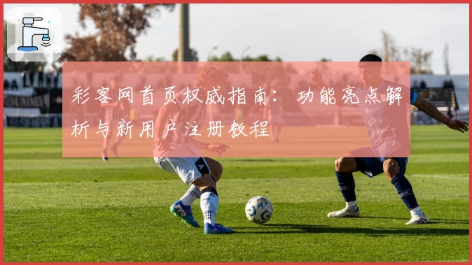 彩客网首页权威指南:功能亮点解析与新用户注册教程