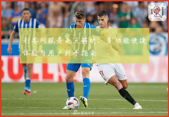 彩客网服务亮点解析：多功能便捷体验与用户新手指南