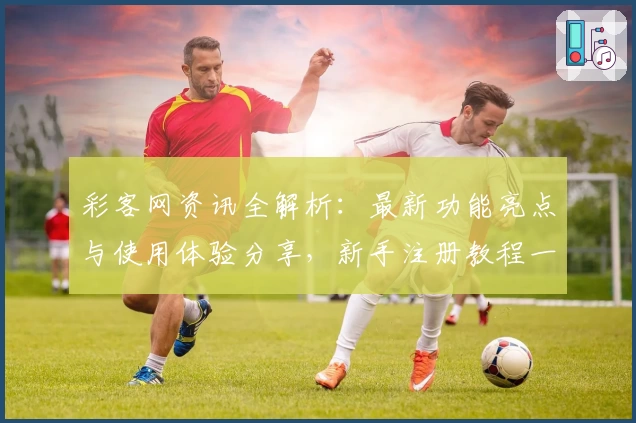 彩客网资讯全解析：最新功能亮点与使用体验分享，新手注册教程一步到位