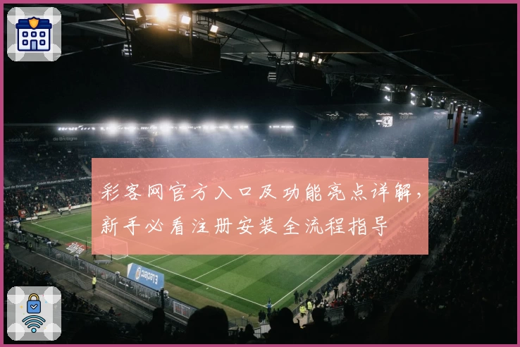 彩客网官方入口及功能亮点详解,新手必看注册安装全流程指导