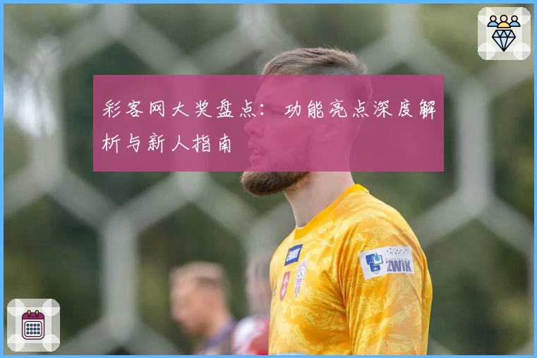 彩客网大奖盘点：功能亮点深度解析与新人指南