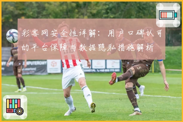彩客网安全性详解：用户口碑认可的平台保障与数据隐私措施解析