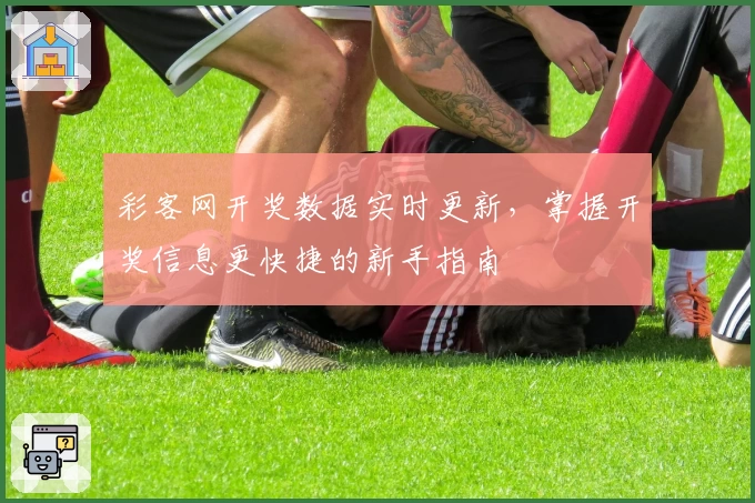 彩客网开奖数据实时更新，掌握开奖信息更快捷的新手指南