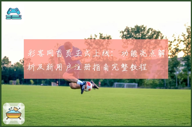 彩客网首页正式上线:功能亮点解析及新用户注册指南完整教程