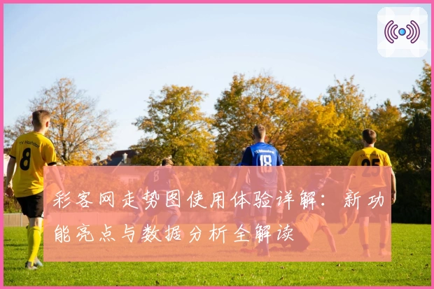 彩客网走势图使用体验详解：新功能亮点与数据分析全解读