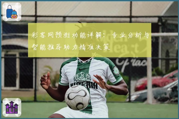 彩客网预测功能详解：专业分析与智能推荐助力精准决策