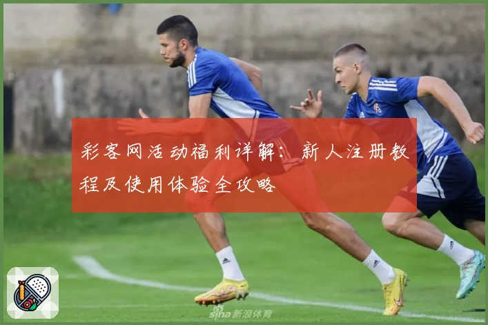 彩客网活动福利详解：新人注册教程及使用体验全攻略