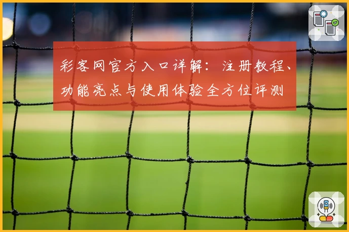 彩客网官方入口详解：注册教程、功能亮点与使用体验全方位评测