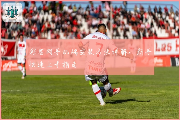 彩客网手机端安装方法详解，新手快速上手指南