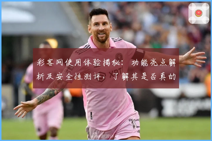 彩客网使用体验揭秘：功能亮点解析及安全性测评，了解其是否真的可靠