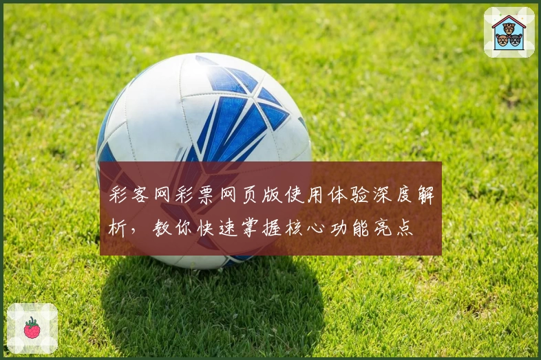 彩客网彩票网页版使用体验深度解析，教你快速掌握核心功能亮点