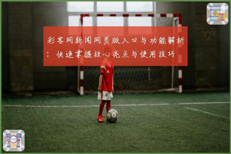 彩客网新闻网页版入口与功能解析：快速掌握核心亮点与使用技巧
