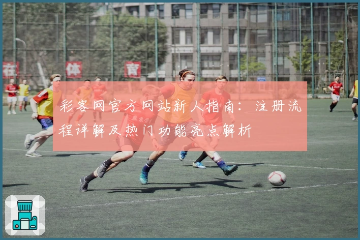 彩客网官方网站新人指南：注册流程详解及热门功能亮点解析