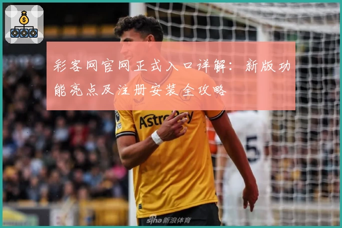 彩客网官网正式入口详解：新版功能亮点及注册安装全攻略
