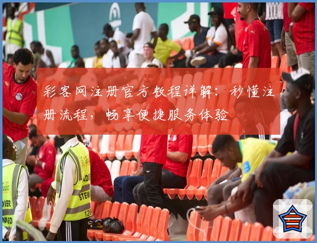 彩客网注册官方教程详解：秒懂注册流程，畅享便捷服务体验