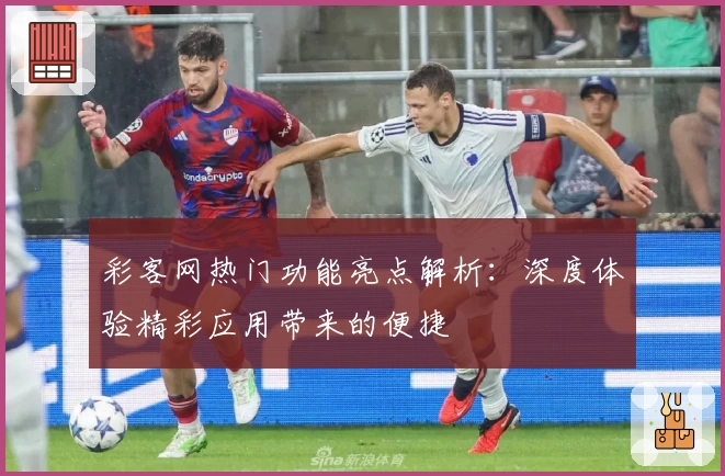 彩客网热门功能亮点解析：深度体验精彩应用带来的便捷