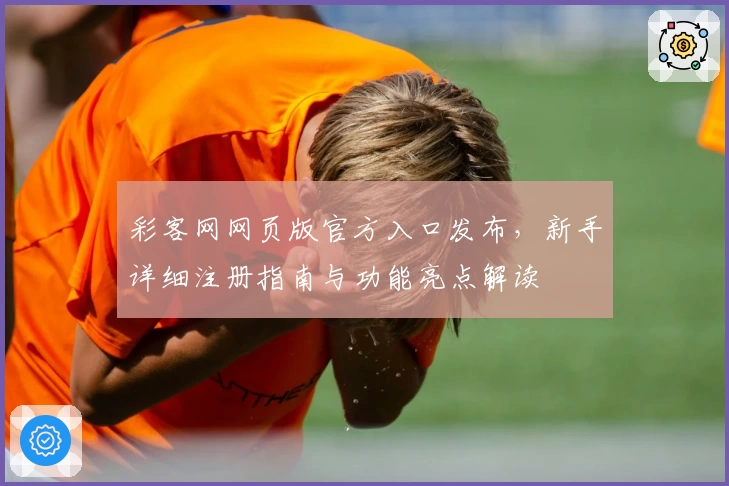 彩客网网页版官方入口发布，新手详细注册指南与功能亮点解读