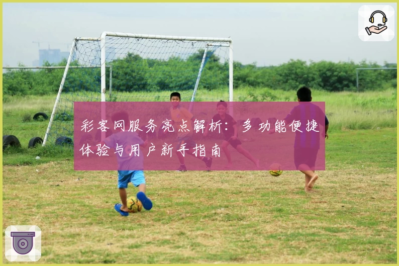 彩客网服务亮点解析：多功能便捷体验与用户新手指南