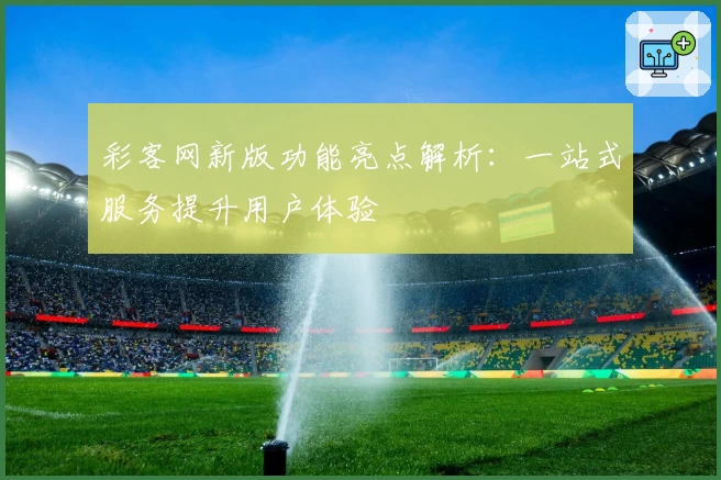 彩客网新版功能亮点解析：一站式服务提升用户体验