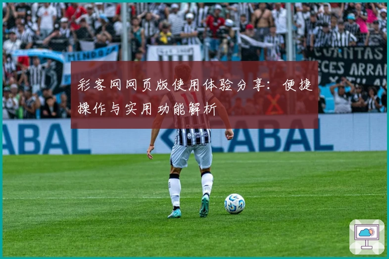 彩客网网页版使用体验分享：便捷操作与实用功能解析
